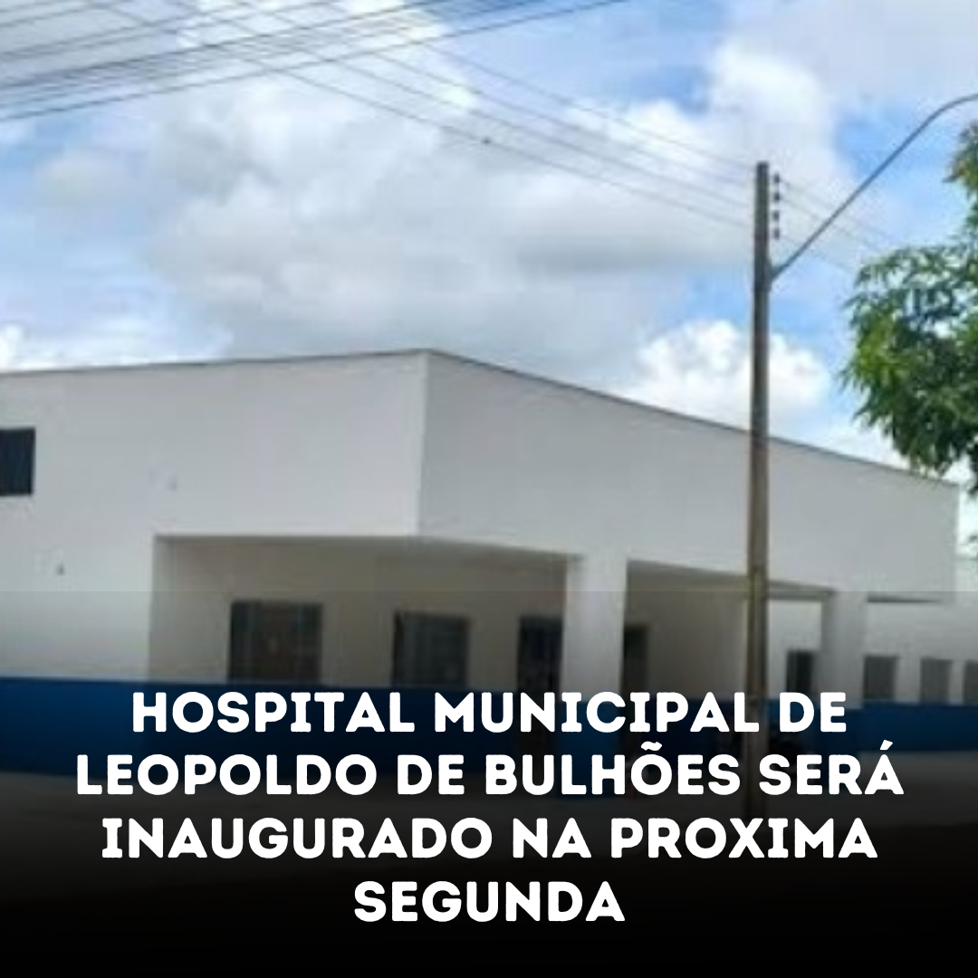 ​HOSPITAL MUNICIPAL DE LEOPOLDO DE BULHÕES SERÁ INAUGURADO NA PRÓXIMA SEGUNDA